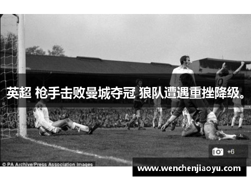 英超 枪手击败曼城夺冠 狼队遭遇重挫降级。